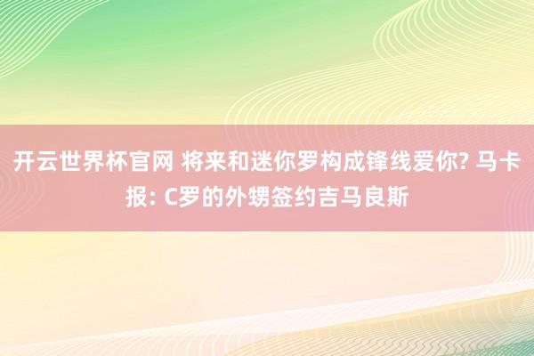 開云世界杯官網(wǎng) 將來和迷你羅構(gòu)成鋒線愛你? 馬卡報: C羅的外甥簽約吉馬良斯