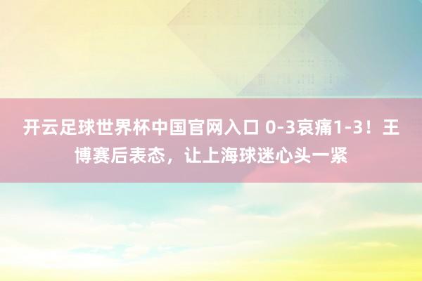 開云足球世界杯中國官網入口 0-3哀痛1-3！王博賽后表態，讓上海球迷心頭一緊