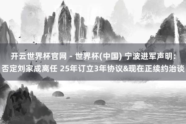 開云世界杯官網 - 世界杯(中國) 寧波進軍聲明：否定劉家成離任 25年訂立3年協議&現在正續約治談
