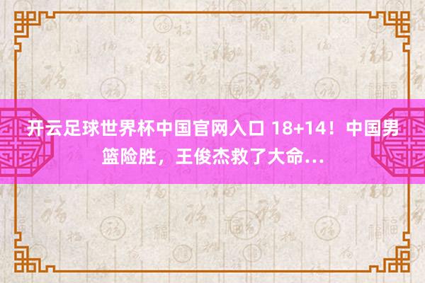 開云足球世界杯中國官網入口 18+14！中國男籃險勝，王俊杰救了大命…