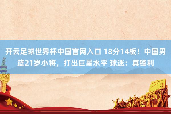 開云足球世界杯中國官網入口 18分14板！中國男籃21歲小將，打出巨星水平 球迷：真鋒利