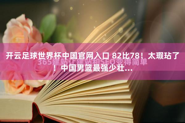 開云足球世界杯中國(guó)官網(wǎng)入口 82比78！太瑕玷了！中國(guó)男籃最強(qiáng)少壯...