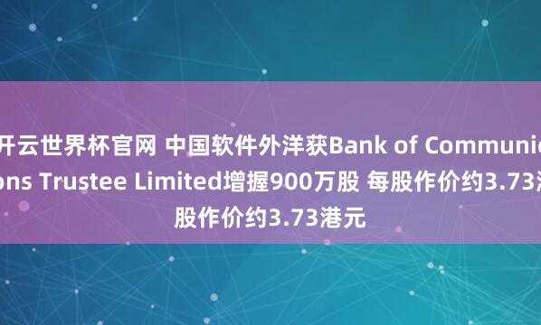 開云世界杯官網(wǎng) 中國軟件外洋獲Bank of Communications Trustee Limited增握900萬股 每股作價約3.73港元