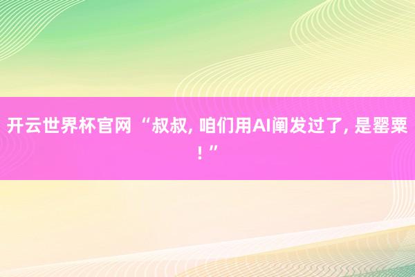 開云世界杯官網(wǎng) “叔叔， 咱們用AI闡發(fā)過了， 是罌粟! ”