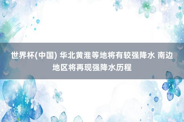 世界杯(中國) 華北黃淮等地將有較強(qiáng)降水 南邊地區(qū)將再現(xiàn)強(qiáng)降水歷程