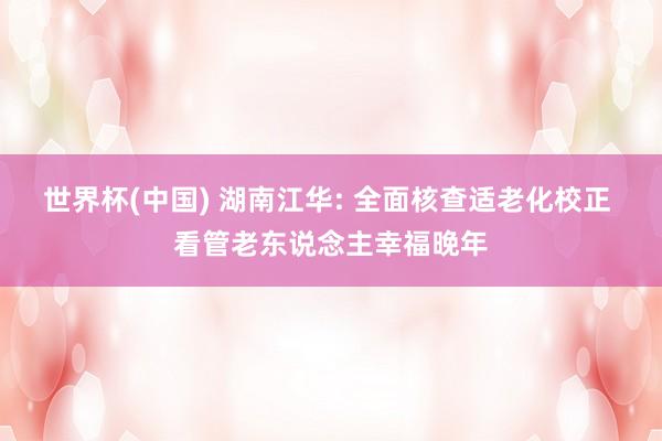 世界杯(中國) 湖南江華: 全面核查適老化校正 看管老東說念主幸福晚年