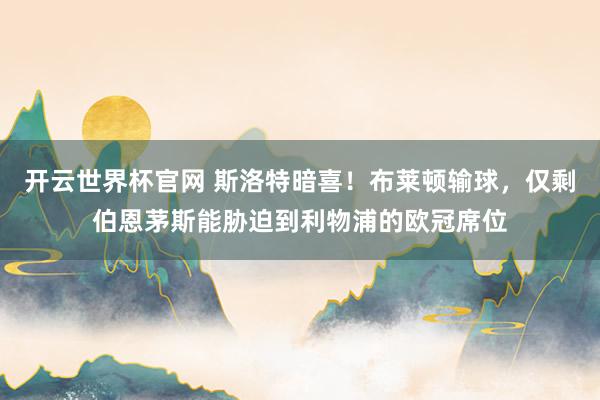 開云世界杯官網 斯洛特暗喜！布萊頓輸球，僅剩伯恩茅斯能脅迫到利物浦的歐冠席位