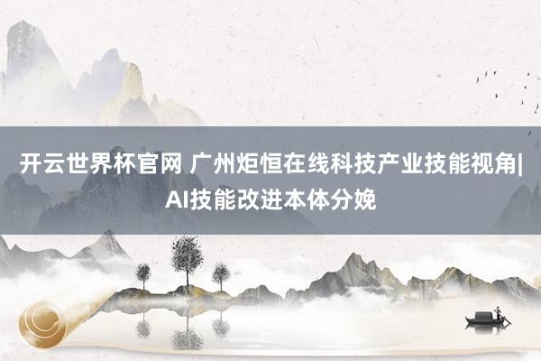 開云世界杯官網 廣州炬恒在線科技產業技能視角|AI技能改進本體分娩