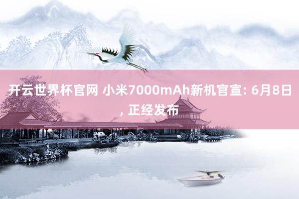 開云世界杯官網 小米7000mAh新機官宣: 6月8日， 正經發布