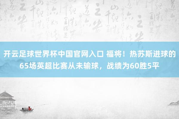 開云足球世界杯中國官網(wǎng)入口 福將！熱蘇斯進球的65場英超比賽從未輸球，戰(zhàn)績?yōu)?0勝5平