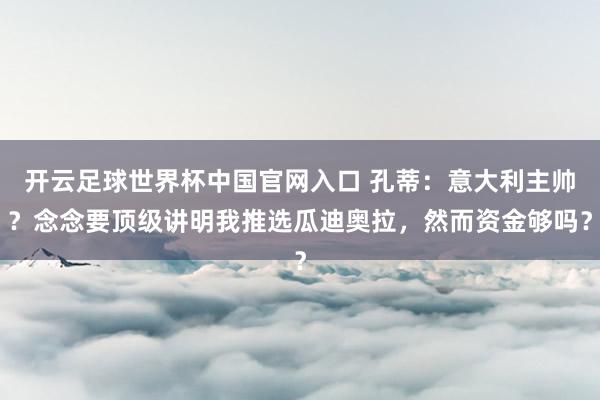 開云足球世界杯中國官網(wǎng)入口 孔蒂：意大利主帥？念念要頂級講明我推選瓜迪奧拉，然而資金夠嗎？