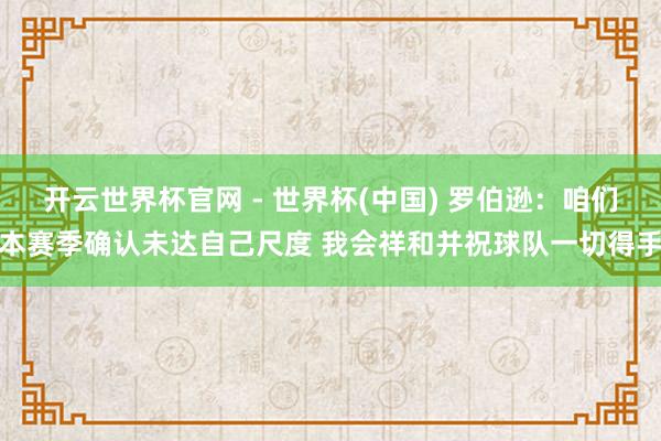 開云世界杯官網 - 世界杯(中國) 羅伯遜：咱們本賽季確認未達自己尺度 我會祥和并祝球隊一切得手