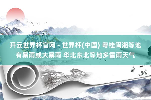 開云世界杯官網 - 世界杯(中國) 粵桂閩湘等地有暴雨或大暴雨 華北東北等地多雷雨天氣