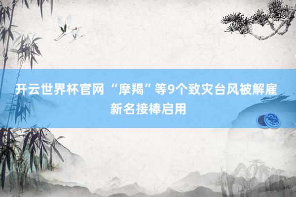 開(kāi)云世界杯官網(wǎng) “摩羯”等9個(gè)致災(zāi)臺(tái)風(fēng)被解雇 新名接棒啟用