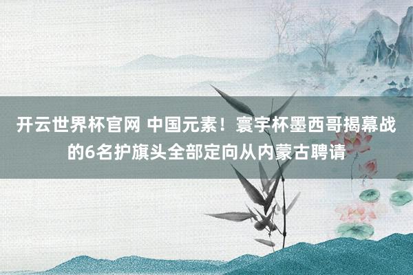 開云世界杯官網 中國元素！寰宇杯墨西哥揭幕戰的6名護旗頭全部定向從內蒙古聘請