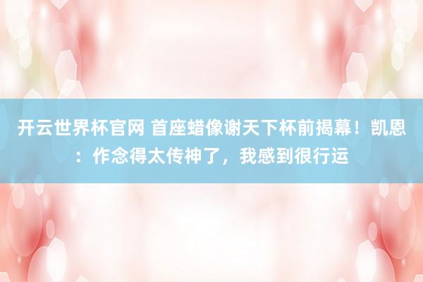 開云世界杯官網(wǎng) 首座蠟像謝天下杯前揭幕！凱恩：作念得太傳神了，我感到很行運(yùn)