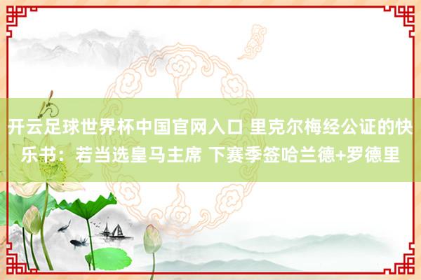 開云足球世界杯中國官網(wǎng)入口 里克爾梅經(jīng)公證的快樂書：若當(dāng)選皇馬主席 下賽季簽哈蘭德+羅德里