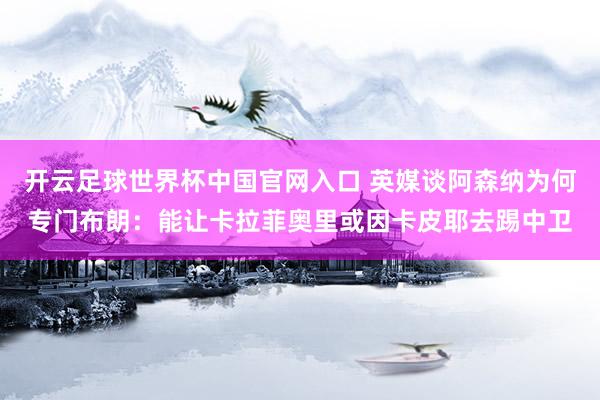 開云足球世界杯中國官網(wǎng)入口 英媒談阿森納為何專門布朗：能讓卡拉菲奧里或因卡皮耶去踢中衛(wèi)