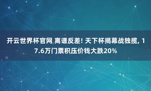 開云世界杯官網(wǎng) 離譜反差! 天下杯揭幕戰(zhàn)獨(dú)攬， 17.6萬門票積壓價(jià)錢大跌20%