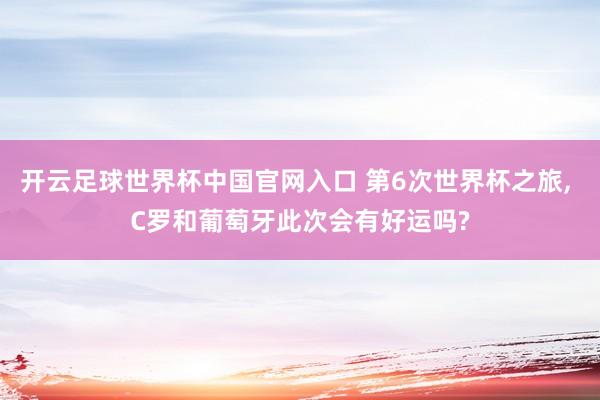 開云足球世界杯中國(guó)官網(wǎng)入口 第6次世界杯之旅， C羅和葡萄牙此次會(huì)有好運(yùn)嗎?