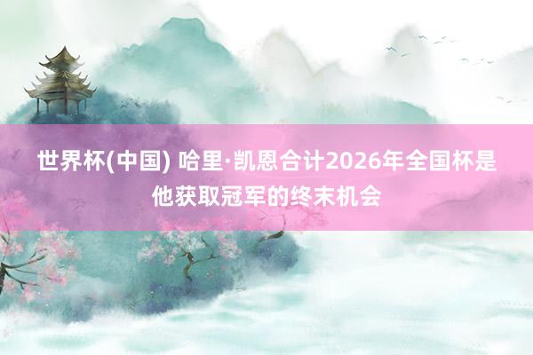 世界杯(中國) 哈里·凱恩合計2026年全國杯是他獲取冠軍的終末機會