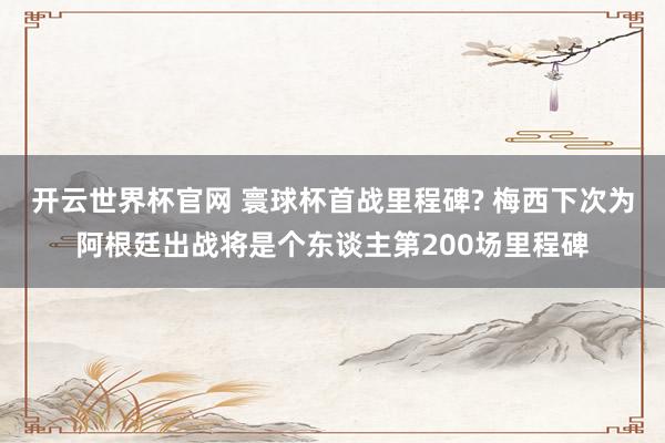 開云世界杯官網 寰球杯首戰里程碑? 梅西下次為阿根廷出戰將是個東談主第200場里程碑