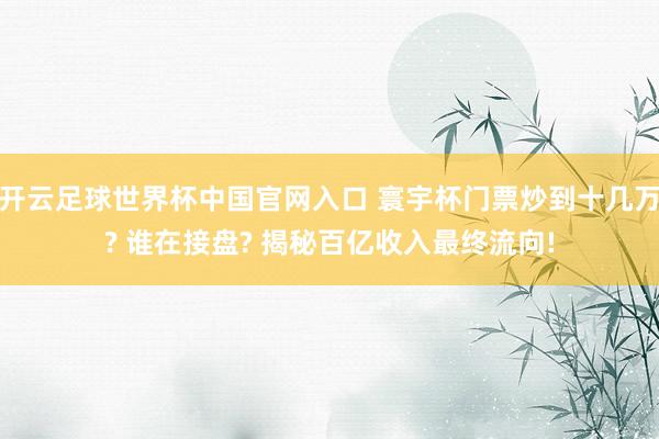 開云足球世界杯中國官網(wǎng)入口 寰宇杯門票炒到十幾萬? 誰在接盤? 揭秘百億收入最終流向!