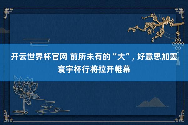 開云世界杯官網(wǎng) 前所未有的“大”, 好意思加墨寰