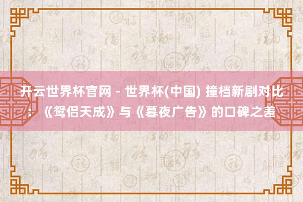 開云世界杯官網(wǎng) - 世界杯(中國(guó)) 撞檔新劇對(duì)比：《鴛侶天成