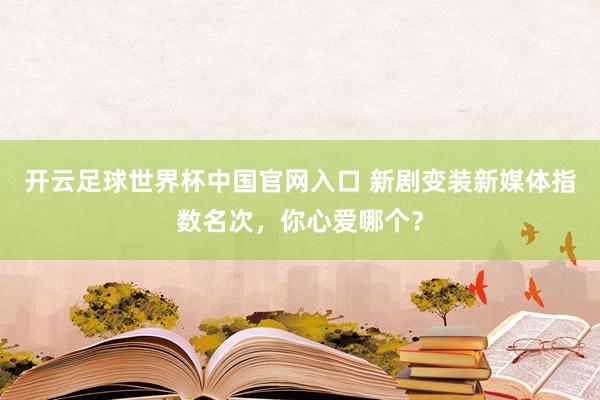 開云足球世界杯中國(guó)官網(wǎng)入口 新劇變裝新媒體指數(shù)名