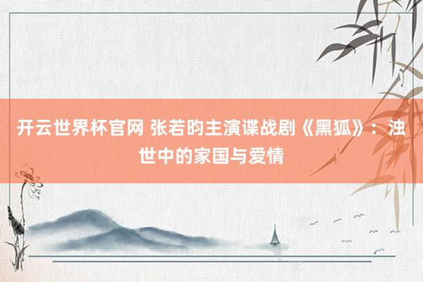 開云世界杯官網 張若昀主演諜戰劇《黑狐》：濁世中的家國與愛情