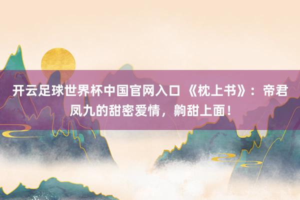開云足球世界杯中國(guó)官網(wǎng)入口 《枕上書》：帝君鳳九